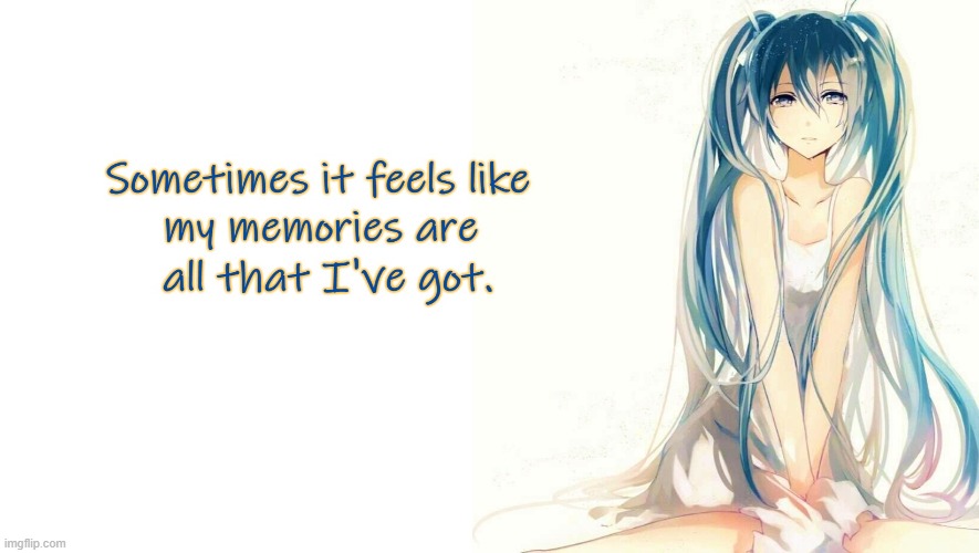 Memories are all that I've got | image tagged in memories,lonely,hatsune miku,feelings | made w/ Imgflip meme maker