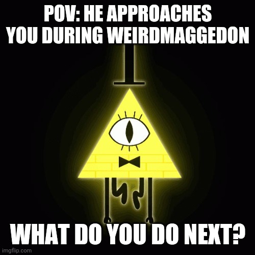 bill cipher says | POV: HE APPROACHES YOU DURING WEIRDMAGGEDON WHAT DO YOU DO NEXT? | image tagged in bill cipher says | made w/ Imgflip meme maker