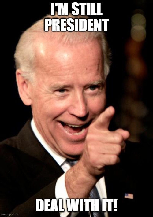 Smilin Biden | I'M STILL PRESIDENT; DEAL WITH IT! | image tagged in memes,smilin biden | made w/ Imgflip meme maker