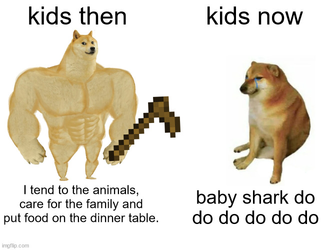 Buff Doge vs. Cheems | kids then; kids now; I tend to the animals, care for the family and put food on the dinner table. baby shark do do do do do do | image tagged in memes,buff doge vs cheems | made w/ Imgflip meme maker
