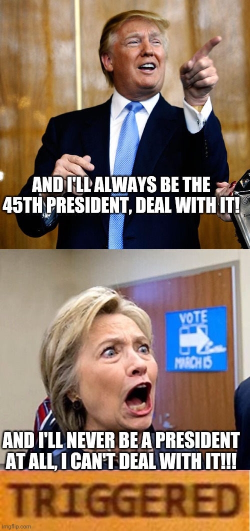 AND I'LL ALWAYS BE THE 45TH PRESIDENT, DEAL WITH IT! AND I'LL NEVER BE A PRESIDENT AT ALL, I CAN'T DEAL WITH IT!!! | image tagged in donal trump birthday,hillary triggered | made w/ Imgflip meme maker