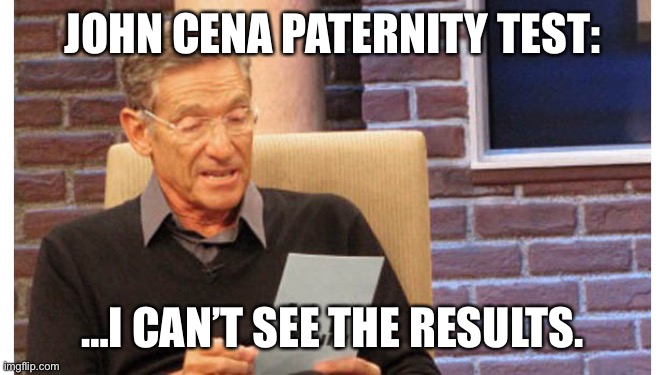 John Cena | JOHN CENA PATERNITY TEST:; …I CAN’T SEE THE RESULTS. | image tagged in maury the results are in,john cena | made w/ Imgflip meme maker