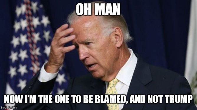 Joe Biden worries | OH MAN NOW I’M THE ONE TO BE BLAMED, AND NOT TRUMP | image tagged in joe biden worries | made w/ Imgflip meme maker