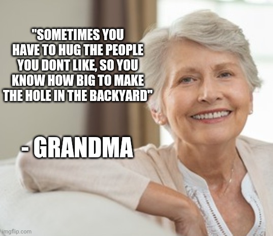 "SOMETIMES YOU HAVE TO HUG THE PEOPLE YOU DONT LIKE, SO YOU KNOW HOW BIG TO MAKE THE HOLE IN THE BACKYARD"; - GRANDMA | image tagged in funny memes | made w/ Imgflip meme maker