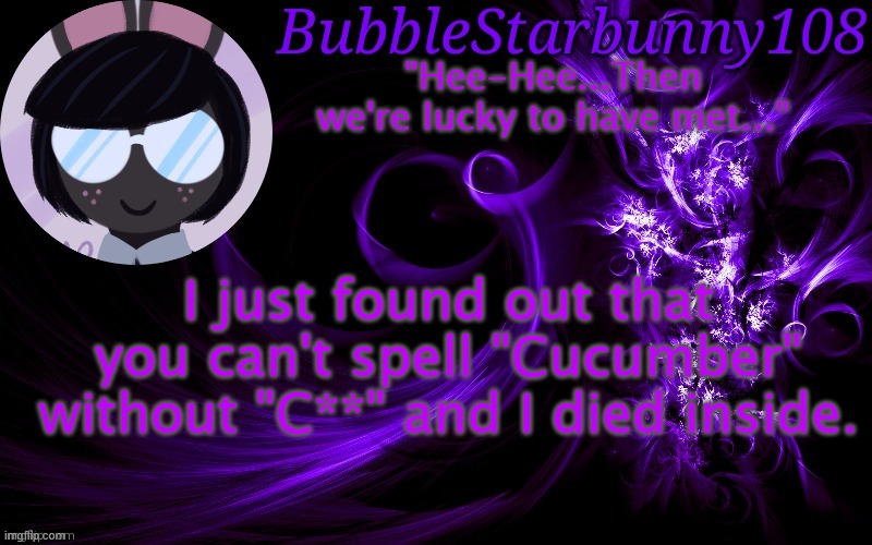 Bubblestarbunny108 template | I just found out that you can't spell "Cucumber" without "C**" and I died inside. | image tagged in bubblestarbunny108 template | made w/ Imgflip meme maker