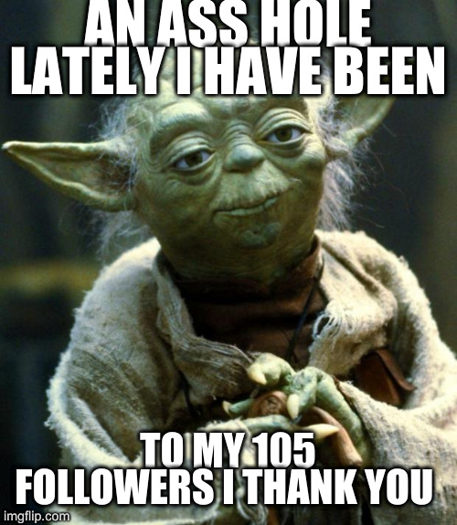 Star Wars Yoda | AN ASS HOLE LATELY I HAVE BEEN; TO MY 105 FOLLOWERS I THANK YOU | image tagged in memes,me | made w/ Imgflip meme maker