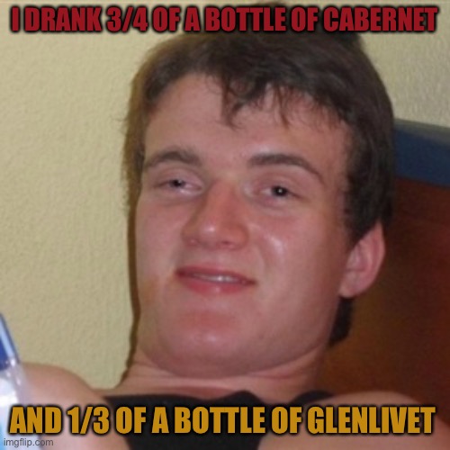 Friday. |  I DRANK 3/4 OF A BOTTLE OF CABERNET; AND 1/3 OF A BOTTLE OF GLENLIVET | image tagged in memes,funny,friday,friday the 13th,yay it's friday,payday | made w/ Imgflip meme maker