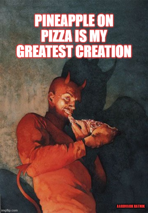 The Devil's Work | PINEAPPLE ON PIZZA IS MY GREATEST CREATION; AARDVARK RATNIK | image tagged in funny memes,satanism,pineapple pizza | made w/ Imgflip meme maker