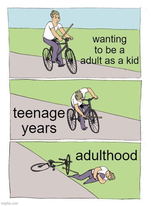 yo (3rd post) | wanting to be a adult as a kid; teenage years; adulthood | image tagged in memes,bike fall,relatable,life,fat guy on a little bike | made w/ Imgflip meme maker