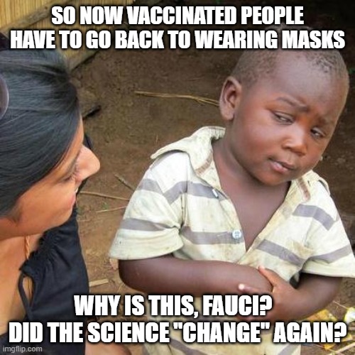 Thanks for breaking our trust | SO NOW VACCINATED PEOPLE HAVE TO GO BACK TO WEARING MASKS; WHY IS THIS, FAUCI?   DID THE SCIENCE "CHANGE" AGAIN? | image tagged in memes,third world skeptical kid | made w/ Imgflip meme maker