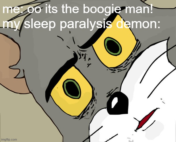 what is this? (Meme 4) | me: oo its the boogie man! my sleep paralysis demon: | image tagged in memes,unsettled tom,funny,scared cat,idiot | made w/ Imgflip meme maker