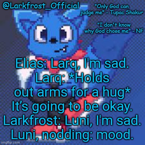 Replace with imgflippers | Elias: Larq, I'm sad.
Larq: *Holds out arms for a hug* It’s going to be okay.
Larkfrost: Luni, I'm sad.
Luni, nodding: mood. | image tagged in larkfrost_official loki announcement template | made w/ Imgflip meme maker
