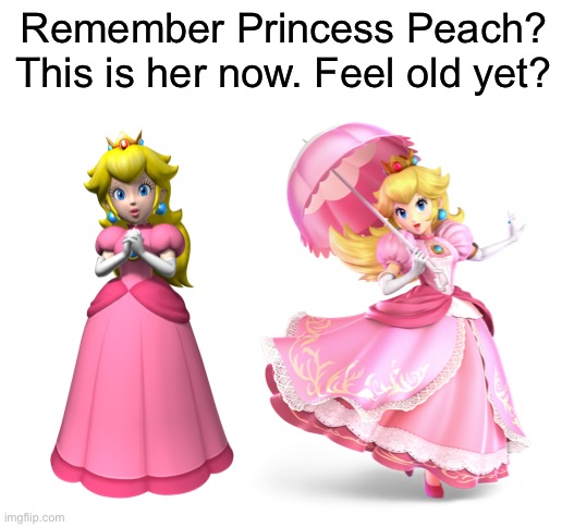 It’s changed a lot | Remember Princess Peach? This is her now. Feel old yet? | image tagged in blank white template | made w/ Imgflip meme maker