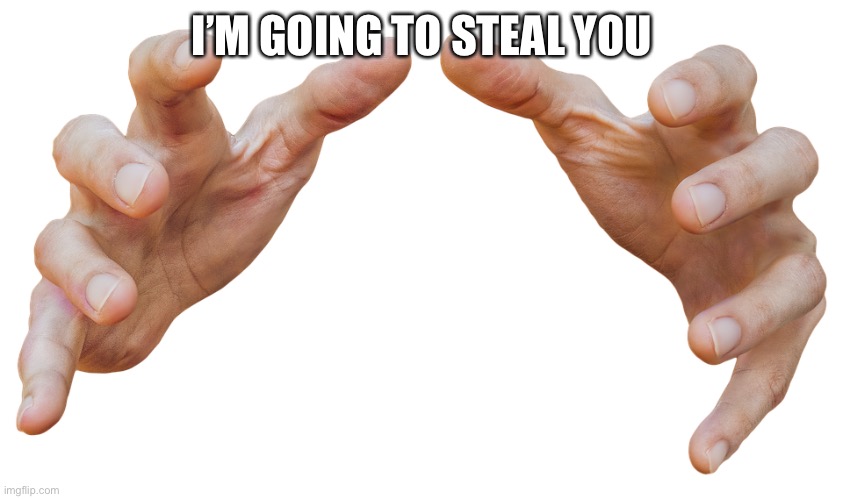 grabbing hands | I’M GOING TO STEAL YOU | image tagged in grabbing hands | made w/ Imgflip meme maker