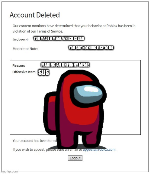 You Are Banned From Roblox | YOU MADE A MEME WHICH IS BAD; YOU GOT NOTHING ELSE TO DO; MAKING AN UNFUNNY MEME; SUS | image tagged in banned from roblox | made w/ Imgflip meme maker