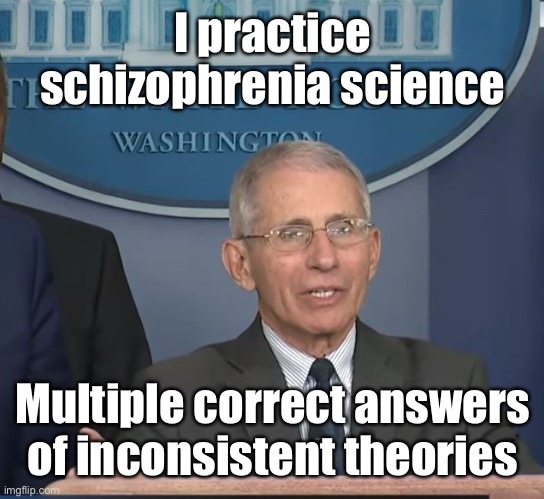 Dr Fauci | I practice schizophrenia science Multiple correct answers of inconsistent theories | image tagged in dr fauci | made w/ Imgflip meme maker