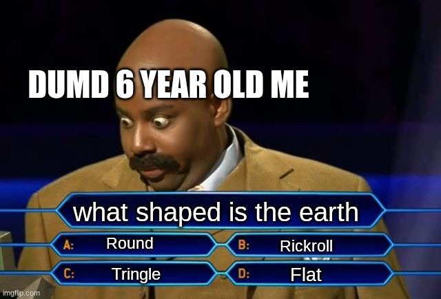 Who wants to be a millionaire? | DUMD 6 YEAR OLD ME; what shaped is the earth; Round; Rickroll; Flat; Tringle | image tagged in who wants to be a millionaire | made w/ Imgflip meme maker