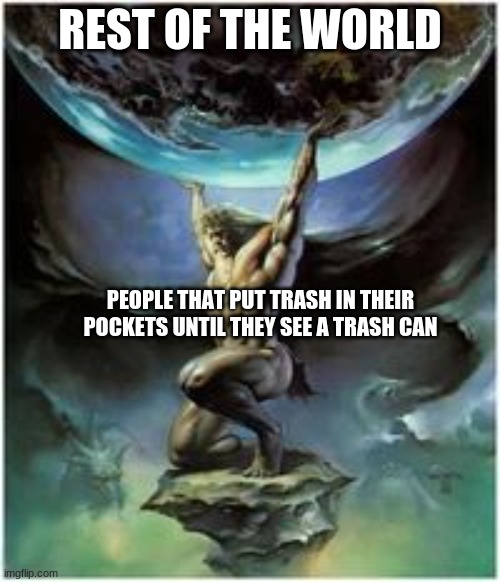 Atlas holding Earth | REST OF THE WORLD; PEOPLE THAT PUT TRASH IN THEIR POCKETS UNTIL THEY SEE A TRASH CAN | image tagged in atlas holding earth | made w/ Imgflip meme maker