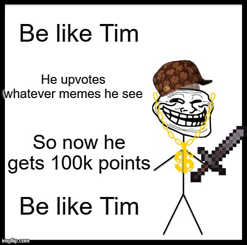 Learn from tim | Be like Tim; He upvotes whatever memes he see; So now he gets 100k points; Be like Tim | image tagged in memes,be like bill | made w/ Imgflip meme maker