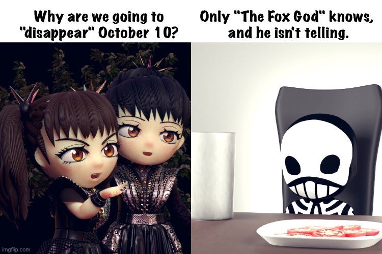 BABYMETAL | Why are we going to "disappear" October 10? Only "The Fox God" knows, 
and he isn't telling. | image tagged in babymetal | made w/ Imgflip meme maker