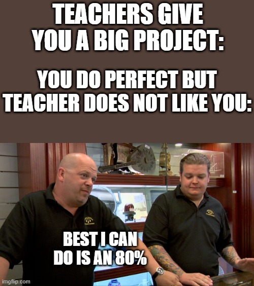 All my teachers dislike me | TEACHERS GIVE YOU A BIG PROJECT:; YOU DO PERFECT BUT TEACHER DOES NOT LIKE YOU:; BEST I CAN DO IS AN 80% | image tagged in pawn stars best i can do | made w/ Imgflip meme maker