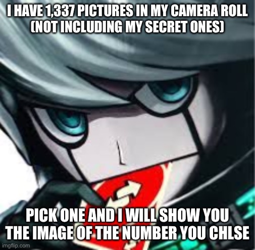 I HAVE 1,337 PICTURES IN MY CAMERA ROLL
(NOT INCLUDING MY SECRET ONES); PICK ONE AND I WILL SHOW YOU THE IMAGE OF THE NUMBER YOU CHOSE | made w/ Imgflip meme maker