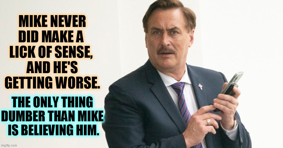 MIKE NEVER DID MAKE A 
LICK OF SENSE, 
AND HE'S GETTING WORSE. THE ONLY THING 
DUMBER THAN MIKE 
IS BELIEVING HIM. | made w/ Imgflip meme maker