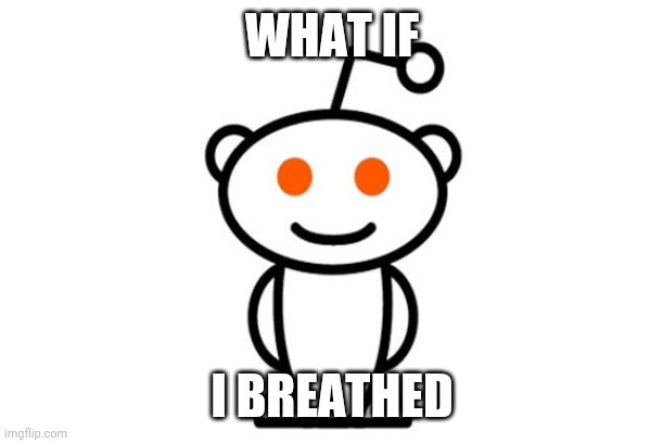 Reddit |  WHAT IF; I BREATHED | image tagged in reddit | made w/ Imgflip meme maker