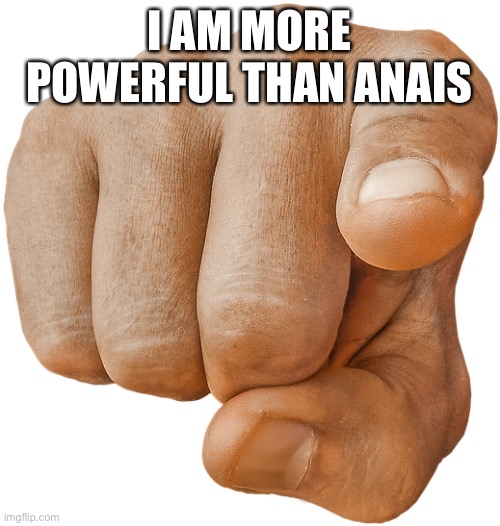 pointing finger | I AM MORE POWERFUL THAN ANAIS | image tagged in pointing finger | made w/ Imgflip meme maker