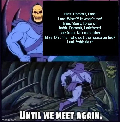 Until we meet again | Elias: Dammit, Larq!
Larq: What?! It wasn’t me!
Elias: Sorry, force of habit. Dammit, Larkfrost!
Larkfrost: Not me either.
Elias: Oh...Then who set the house on fire?
Luni: *whistles* | image tagged in until we meet again | made w/ Imgflip meme maker