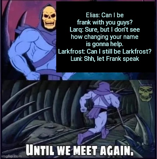 No your name us Elias for ever | Elias: Can I be frank with you guys?
Larq: Sure, but I don’t see how changing your name is gonna help.
Larkfrost: Can I still be Larkfrost?
Luni: Shh, let Frank speak | image tagged in until we meet again | made w/ Imgflip meme maker