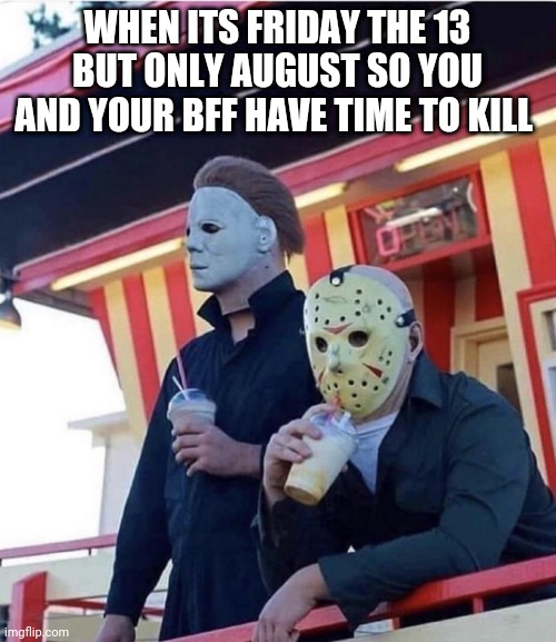 Jason Michael Myers hanging out | WHEN ITS FRIDAY THE 13 BUT ONLY AUGUST SO YOU AND YOUR BFF HAVE TIME TO KILL | image tagged in jason michael myers hanging out | made w/ Imgflip meme maker