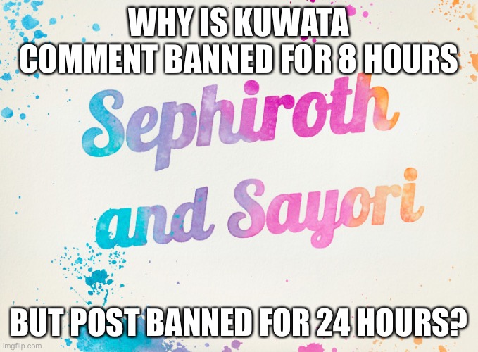 Sayori and Sephiroth | WHY IS KUWATA COMMENT BANNED FOR 8 HOURS; BUT POST BANNED FOR 24 HOURS? | image tagged in sayori and sephiroth | made w/ Imgflip meme maker