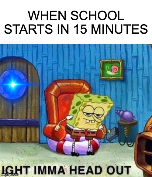 So true | WHEN SCHOOL STARTS IN 15 MINUTES | image tagged in aight ima head out,spongebob,funny meme | made w/ Imgflip meme maker