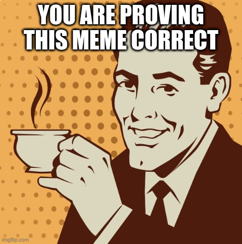 a compliment or an insult you decide | YOU ARE PROVING THIS MEME CORRECT | image tagged in mug approval | made w/ Imgflip meme maker