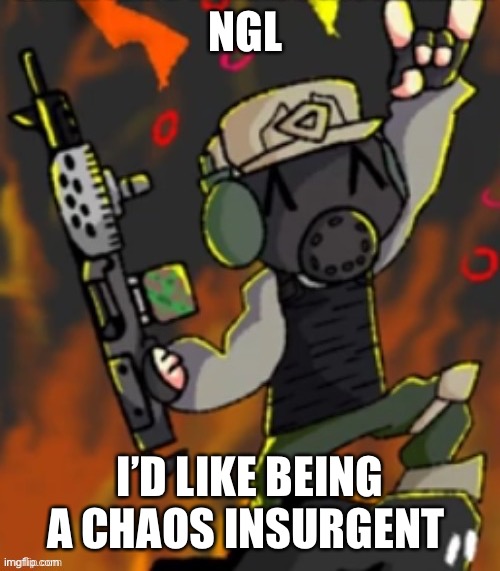 ^^ | NGL; I’D LIKE BEING A CHAOS INSURGENT | image tagged in happy chaos insurgent | made w/ Imgflip meme maker