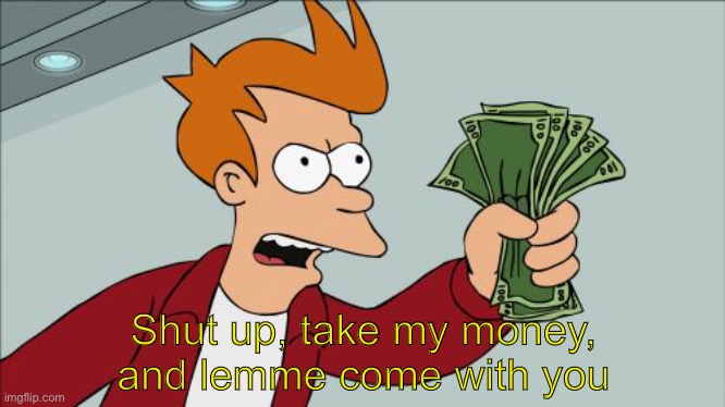 Shut Up And Take My Money Fry Meme | Shut up, take my money, and lemme come with you | image tagged in memes,shut up and take my money fry | made w/ Imgflip meme maker