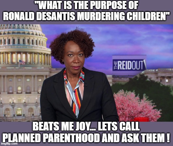 yep | "WHAT IS THE PURPOSE OF RONALD DESANTIS MURDERING CHILDREN"; BEATS ME JOY... LETS CALL PLANNED PARENTHOOD AND ASK THEM ! | image tagged in democrats,hypocrisy | made w/ Imgflip meme maker