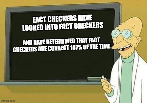 As a matter of fact | FACT CHECKERS HAVE LOOKED INTO FACT CHECKERS; AND HAVE DETERMINED THAT FACT CHECKERS ARE CORRECT 107% OF THE TIME | image tagged in professor farnsworth presentation | made w/ Imgflip meme maker