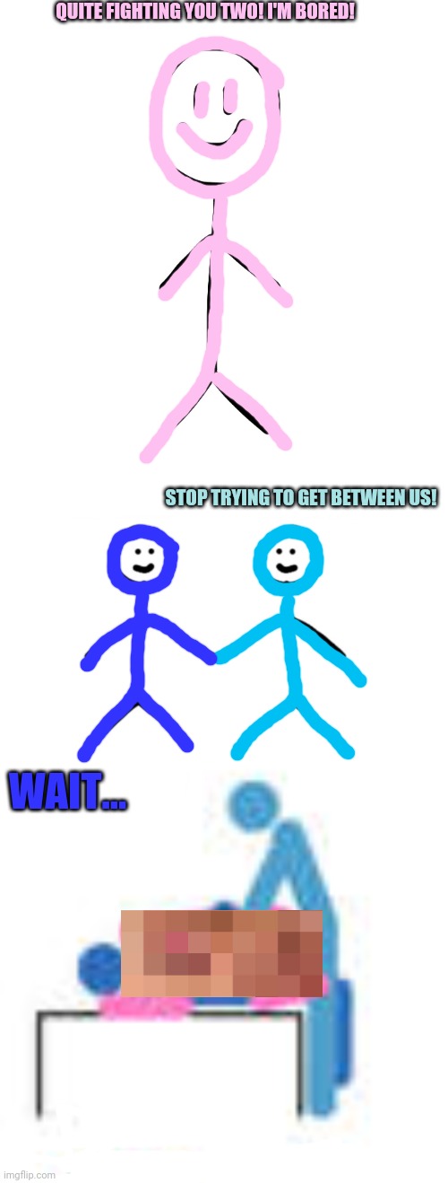 QUITE FIGHTING YOU TWO! I'M BORED! STOP TRYING TO GET BETWEEN US! WAIT... | image tagged in stick figure,perfect couple meme | made w/ Imgflip meme maker