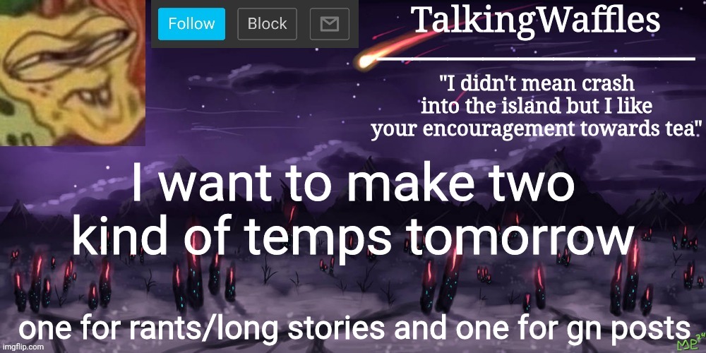 TalkingWaffles crap temp | I want to make two kind of temps tomorrow; one for rants/long stories and one for gn posts | image tagged in talkingwaffles crap temp | made w/ Imgflip meme maker