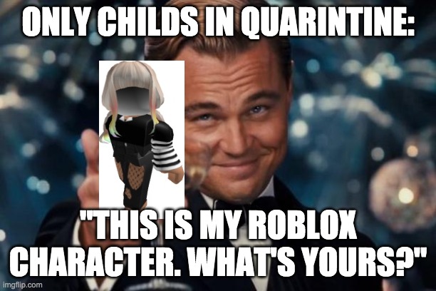 Only children: | ONLY CHILDS IN QUARINTINE:; "THIS IS MY ROBLOX CHARACTER. WHAT'S YOURS?" | image tagged in memes,leonardo dicaprio cheers,roblox meme | made w/ Imgflip meme maker