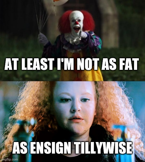 Ensign Tillywise | AT LEAST I'M NOT AS FAT; AS ENSIGN TILLYWISE | image tagged in pennywise,ensign tillywise | made w/ Imgflip meme maker