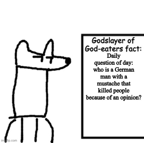 Godslayer of God-eaters fact | Daily question of day: who is a German man with a mustache that killed people because of an opinion? | image tagged in godslayer of god-eaters fact | made w/ Imgflip meme maker