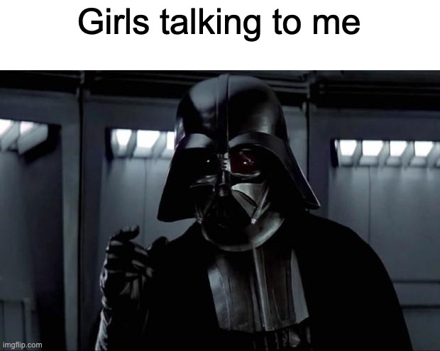 Darth Vader | Girls talking to me | image tagged in darth vader | made w/ Imgflip meme maker