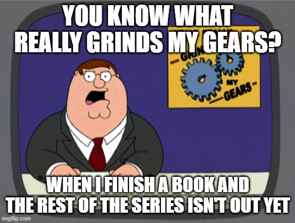 Peter Griffin News | YOU KNOW WHAT REALLY GRINDS MY GEARS? WHEN I FINISH A BOOK AND THE REST OF THE SERIES ISN'T OUT YET | image tagged in memes,peter griffin news,books,books in a series,unfinished series | made w/ Imgflip meme maker