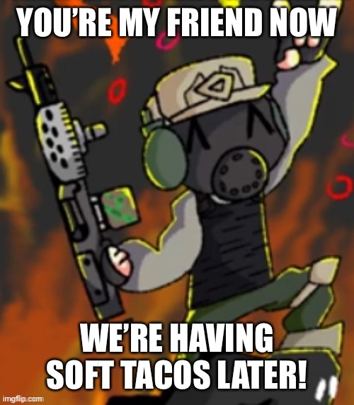 Happi | YOU’RE MY FRIEND NOW; WE’RE HAVING SOFT TACOS LATER! | image tagged in happy chaos insurgent | made w/ Imgflip meme maker