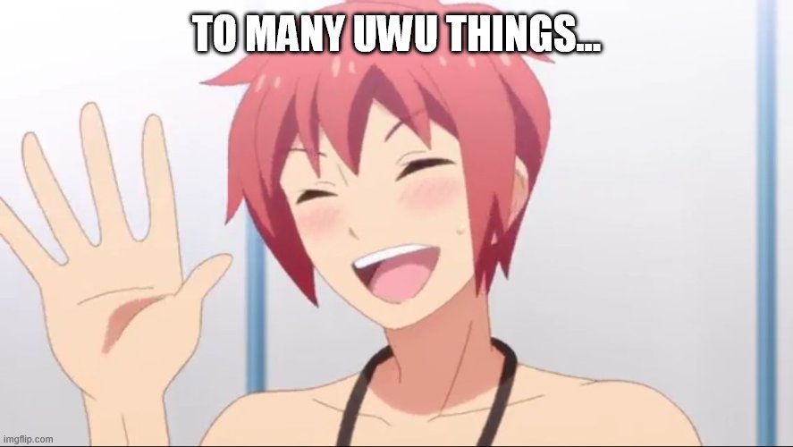 Anime hello | TO MANY UWU THINGS... | image tagged in anime hello | made w/ Imgflip meme maker