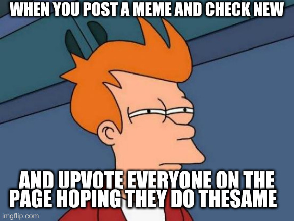 It's all just a game | WHEN YOU POST A MEME AND CHECK NEW; AND UPVOTE EVERYONE ON THE PAGE HOPING THEY DO THESAME | image tagged in memes,futurama fry | made w/ Imgflip meme maker