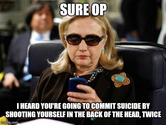 Hillary Clinton Cellphone Meme | SURE OP I HEARD YOU'RE GOING TO COMMIT SUICIDE BY SHOOTING YOURSELF IN THE BACK OF THE HEAD, TWICE | image tagged in memes,hillary clinton cellphone | made w/ Imgflip meme maker